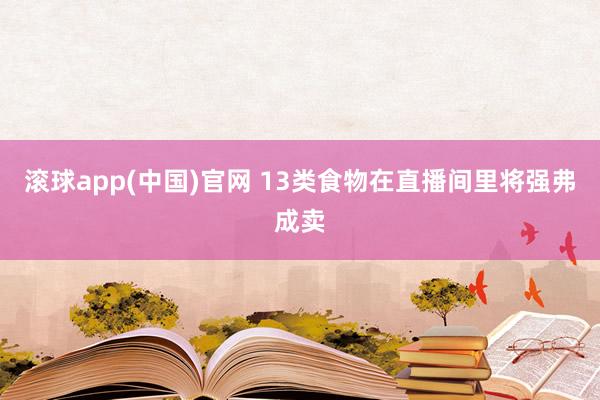滚球app(中国)官网 13类食物在直播间里将强弗成卖