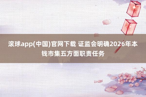 滚球app(中国)官网下载 证监会明确2026年本钱市集五方面职责任务