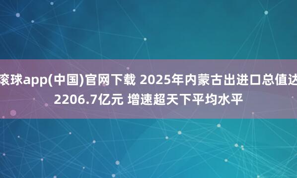 滚球app(中国)官网下载 2025年内蒙古出进口总值达2206.7亿元 增速超天下平均水平