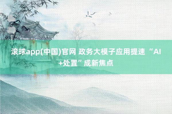滚球app(中国)官网 政务大模子应用提速 “AI+处置”成新焦点