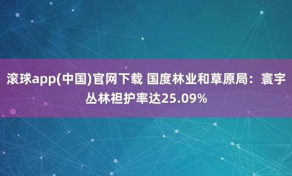 滚球app(中国)官网下载 国度林业和草原局：寰宇丛林袒护率达25.09%