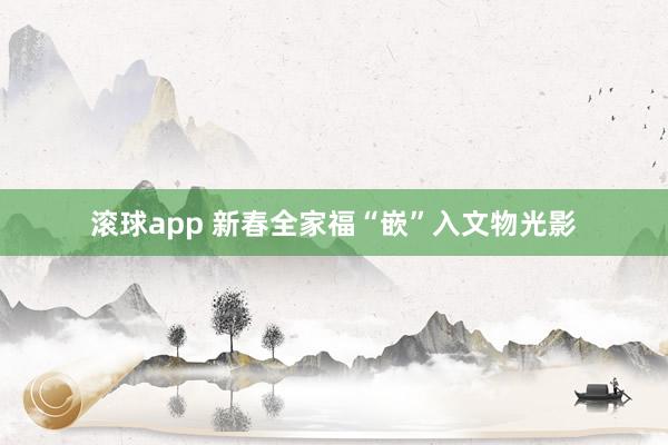滚球app 新春全家福“嵌”入文物光影
