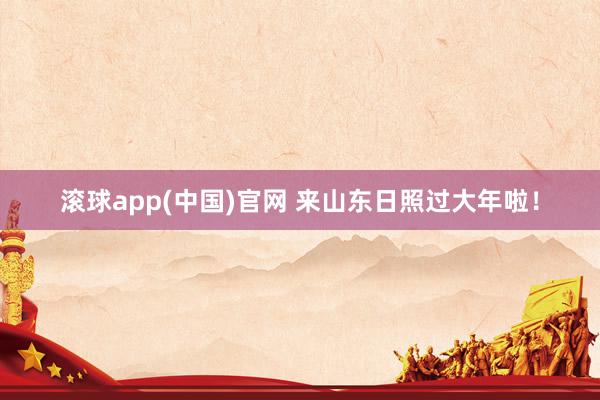 滚球app(中国)官网 来山东日照过大年啦！