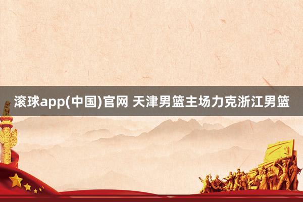 滚球app(中国)官网 天津男篮主场力克浙江男篮