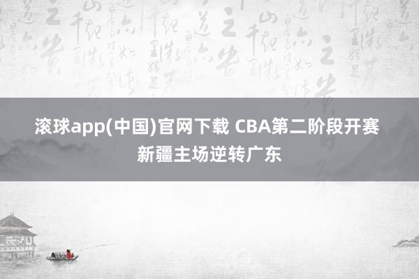 滚球app(中国)官网下载 CBA第二阶段开赛 新疆主场逆转广东