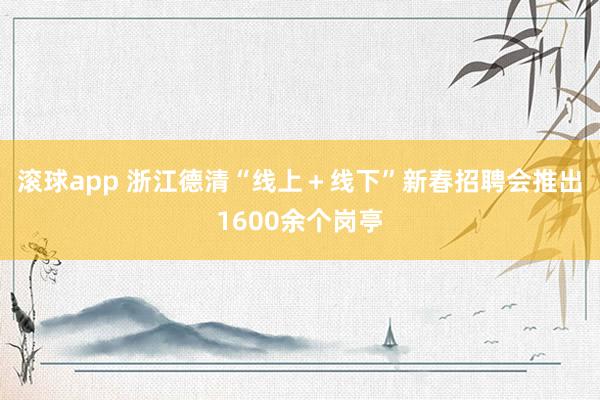 滚球app 浙江德清“线上＋线下”新春招聘会推出1600余个岗亭