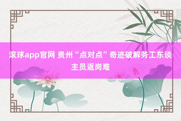滚球app官网 贵州“点对点”奇迹破解务工东谈主员返岗难
