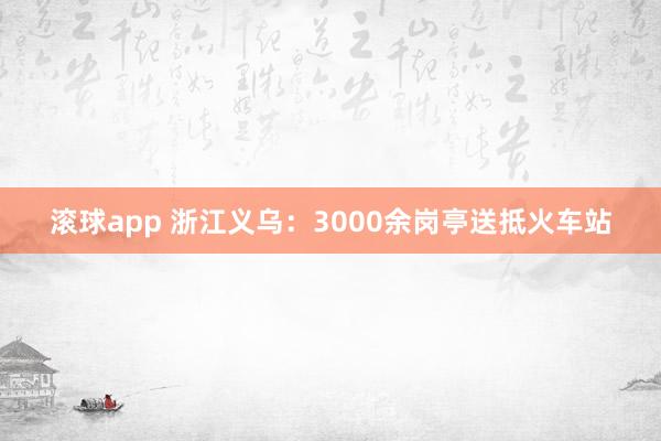 滚球app 浙江义乌：3000余岗亭送抵火车站