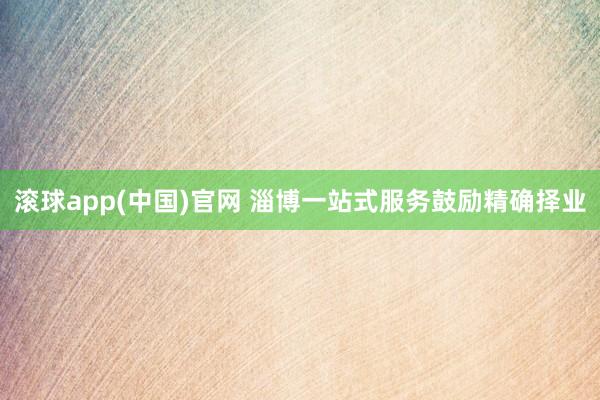 滚球app(中国)官网 淄博一站式服务鼓励精确择业