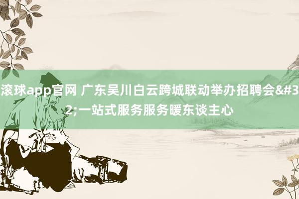 滚球app官网 广东吴川白云跨城联动举办招聘会 一站式服务服务暖东谈主心