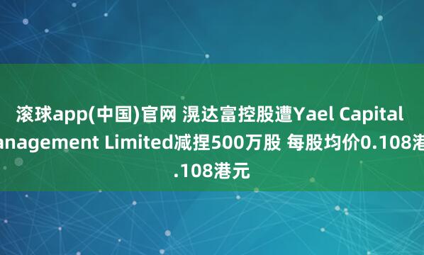 滚球app(中国)官网 滉达富控股遭Yael Capital Management Limited减捏500万股 每股均价0.108港元