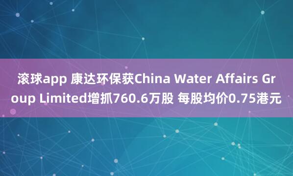 滚球app 康达环保获China Water Affairs Group Limited增抓760.6万股 每股均价0.75港元