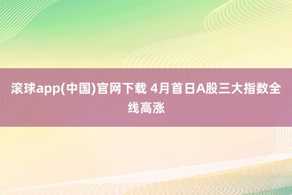滚球app(中国)官网下载 4月首日A股三大指数全线高涨