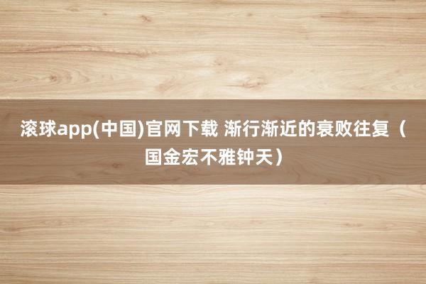 滚球app(中国)官网下载 渐行渐近的衰败往复（国金宏不雅钟天）