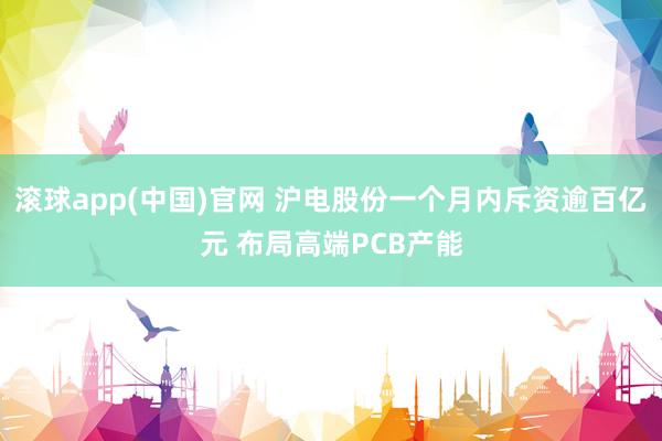 滚球app(中国)官网 沪电股份一个月内斥资逾百亿元 布局高端PCB产能