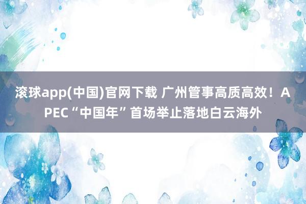 滚球app(中国)官网下载 广州管事高质高效！APEC“中国年”首场举止落地白云海外