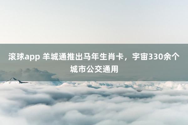 滚球app 羊城通推出马年生肖卡，宇宙330余个城市公交通用