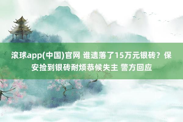 滚球app(中国)官网 谁遗落了15万元银砖？保安捡到银砖耐烦恭候失主 警方回应