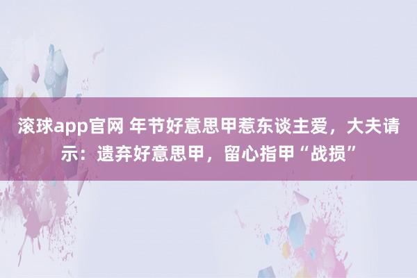 滚球app官网 年节好意思甲惹东谈主爱，大夫请示：遗弃好意思甲，留心指甲“战损”