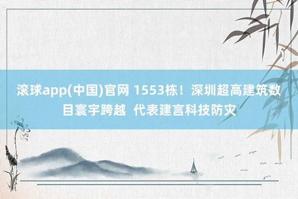 滚球app(中国)官网 1553栋！深圳超高建筑数目寰宇跨越  代表建言科技防灾
