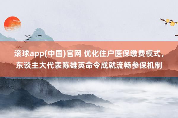 滚球app(中国)官网 优化住户医保缴费模式，东谈主大代表陈雄英命令成就流畅参保机制