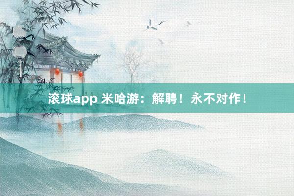 滚球app 米哈游：解聘！永不对作！