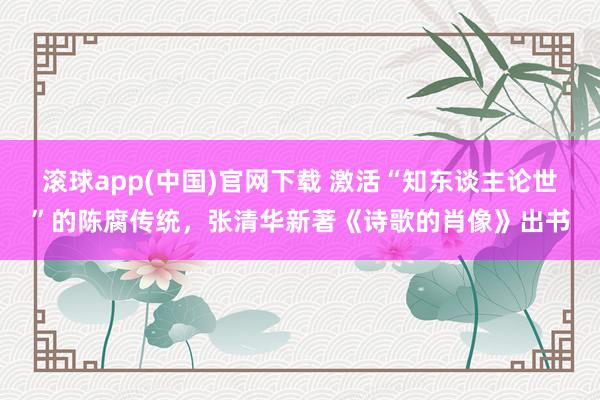 滚球app(中国)官网下载 激活“知东谈主论世”的陈腐传统，张清华新著《诗歌的肖像》出书