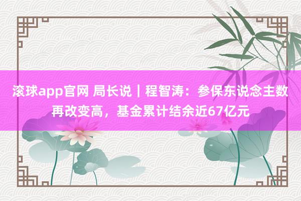 滚球app官网 局长说｜程智涛：参保东说念主数再改变高，基金累计结余近67亿元