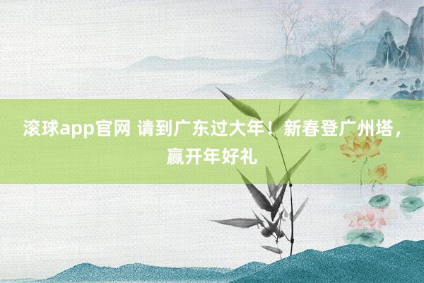 滚球app官网 请到广东过大年！新春登广州塔，赢开年好礼