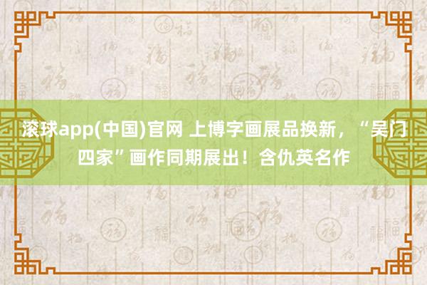 滚球app(中国)官网 上博字画展品换新，“吴门四家”画作同期展出！含仇英名作