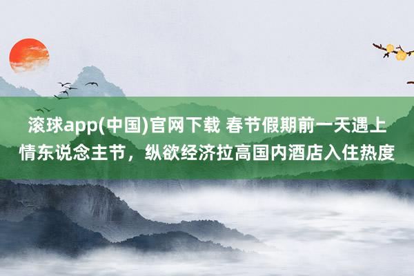 滚球app(中国)官网下载 春节假期前一天遇上情东说念主节，纵欲经济拉高国内酒店入住热度