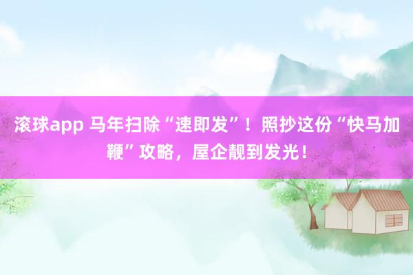 滚球app 马年扫除“速即发”！照抄这份“快马加鞭”攻略，屋企靓到发光！
