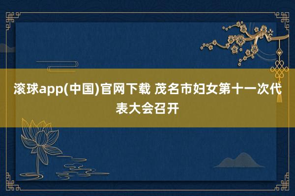 滚球app(中国)官网下载 茂名市妇女第十一次代表大会召开