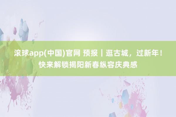 滚球app(中国)官网 预报｜逛古城，过新年！快来解锁揭阳新春纵容庆典感