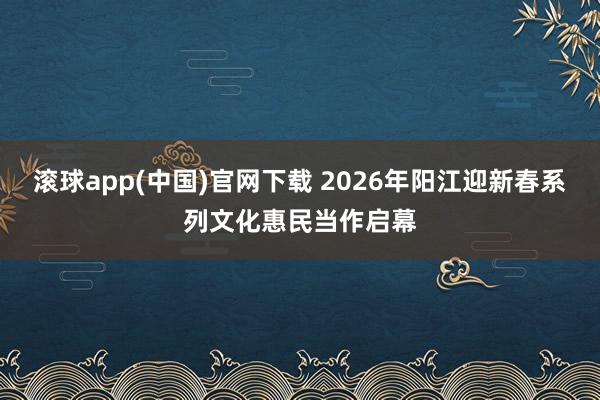 滚球app(中国)官网下载 2026年阳江迎新春系列文化惠民当作启幕