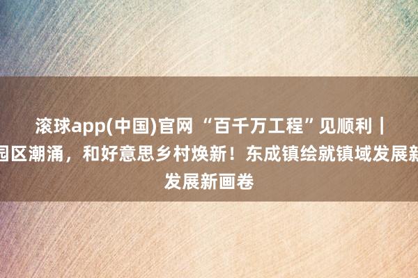 滚球app(中国)官网 “百千万工程”见顺利｜产业园区潮涌，和好意思乡村焕新！东成镇绘就镇域发展新画卷