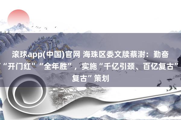 滚球app(中国)官网 海珠区委文牍蔡澍：勤奋罢了“开门红”“全年胜”，实施“千亿引颈、百亿复古”策划