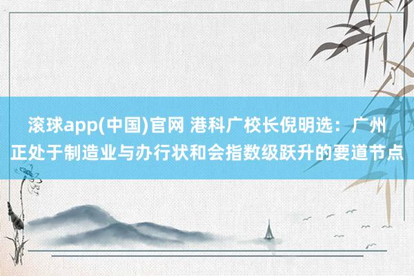 滚球app(中国)官网 港科广校长倪明选：广州正处于制造业与办行状和会指数级跃升的要道节点