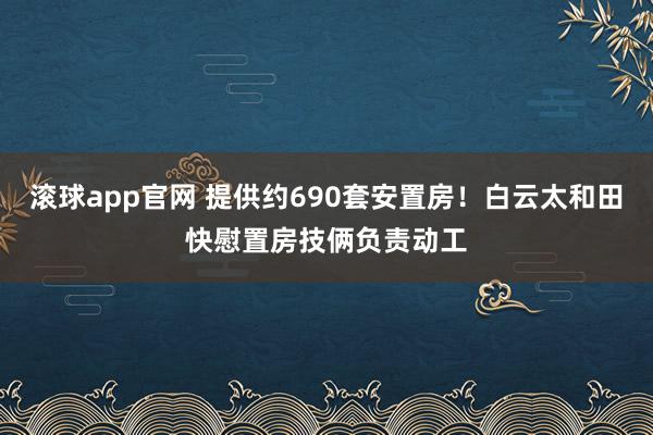 滚球app官网 提供约690套安置房！白云太和田快慰置房技俩负责动工