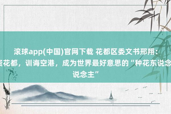 滚球app(中国)官网下载 花都区委文书邢翔：投资花都，训诲空港，成为世界最好意思的“种花东说念主”