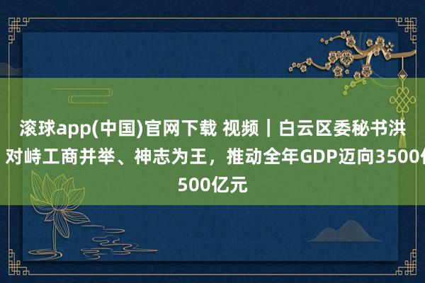 滚球app(中国)官网下载 视频｜白云区委秘书洪谦：对峙工商并举、神志为王，推动全年GDP迈向3500亿元
