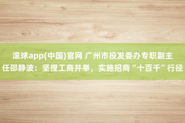 滚球app(中国)官网 广州市投发委办专职副主任邵静波：坚捏工商并举，实施招商“十百千”行径