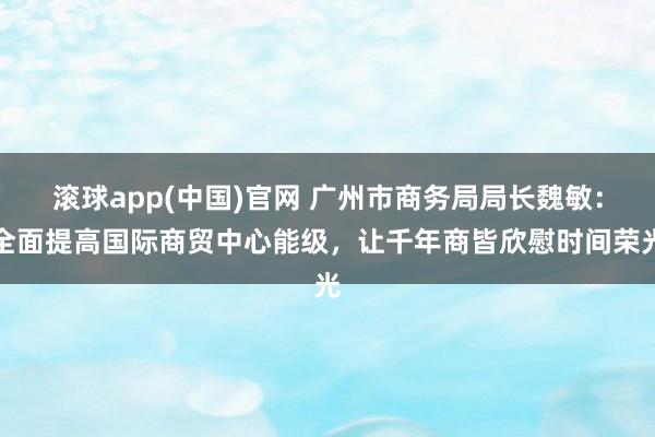 滚球app(中国)官网 广州市商务局局长魏敏：全面提高国际商贸中心能级，让千年商皆欣慰时间荣光