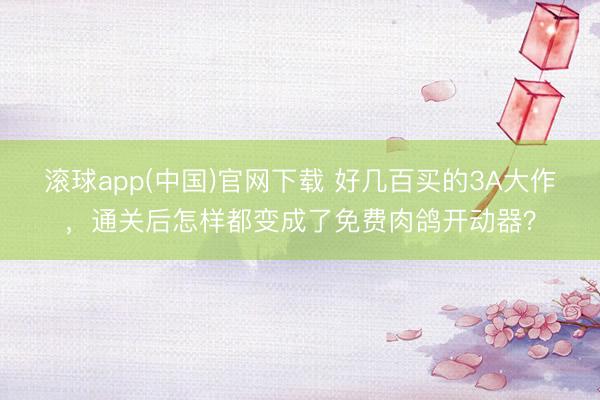 滚球app(中国)官网下载 好几百买的3A大作，通关后怎样都变成了免费肉鸽开动器？