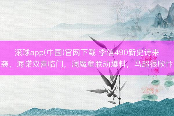 滚球app(中国)官网下载 李信490新史诗来袭，海诺双喜临门，澜魔童联动爆料，马超很欣忭