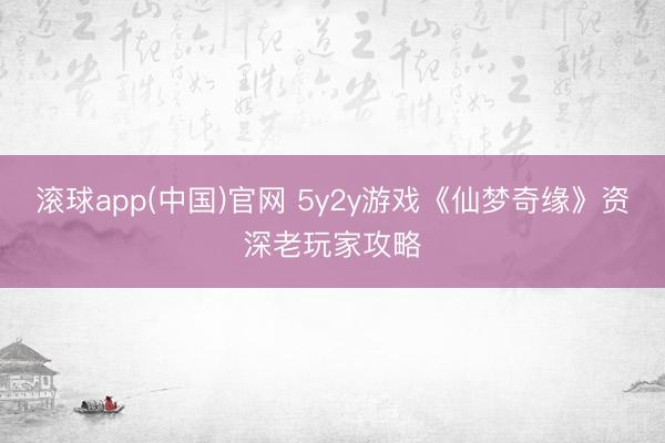 滚球app(中国)官网 5y2y游戏《仙梦奇缘》资深老玩家攻略