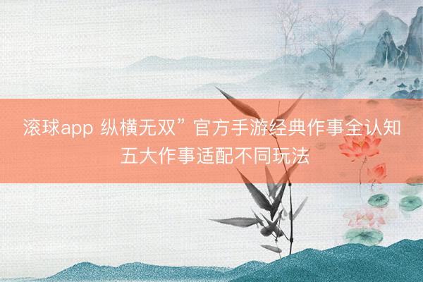 滚球app 纵横无双” 官方手游经典作事全认知 五大作事适配不同玩法