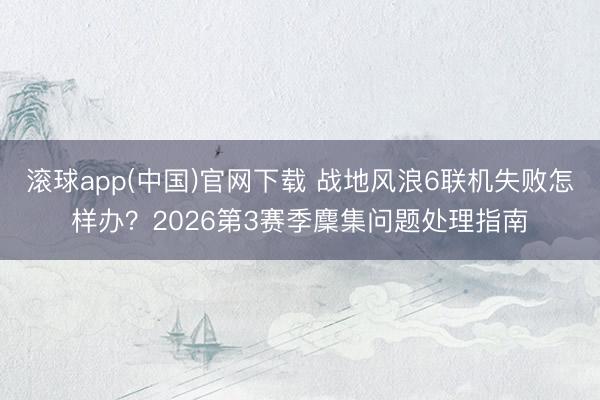 滚球app(中国)官网下载 战地风浪6联机失败怎样办？2026第3赛季麇集问题处理指南