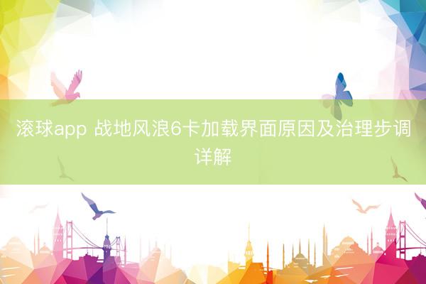 滚球app 战地风浪6卡加载界面原因及治理步调详解