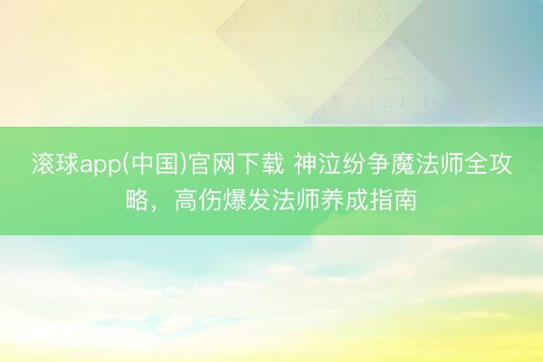 滚球app(中国)官网下载 神泣纷争魔法师全攻略，高伤爆发法师养成指南
